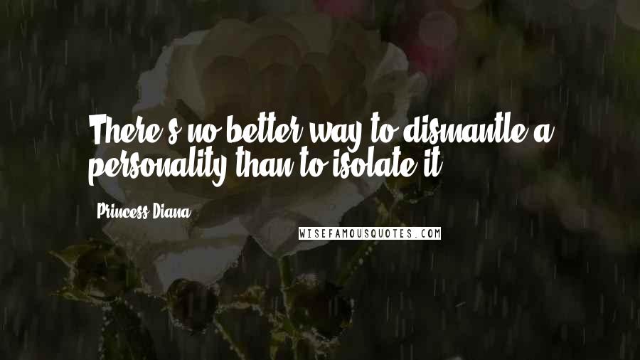 Princess Diana Quotes: There's no better way to dismantle a personality than to isolate it.