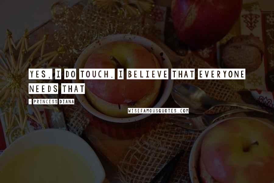 Princess Diana Quotes: Yes, I do touch. I believe that everyone needs that