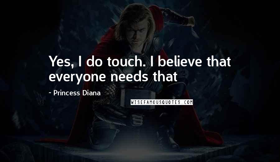 Princess Diana Quotes: Yes, I do touch. I believe that everyone needs that