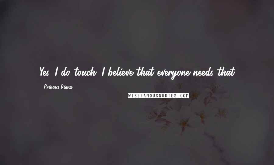Princess Diana Quotes: Yes, I do touch. I believe that everyone needs that