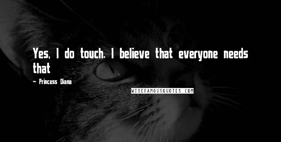 Princess Diana Quotes: Yes, I do touch. I believe that everyone needs that