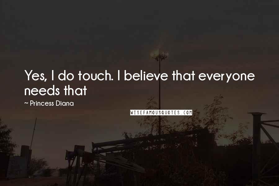 Princess Diana Quotes: Yes, I do touch. I believe that everyone needs that