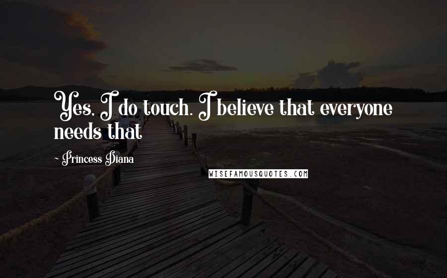 Princess Diana Quotes: Yes, I do touch. I believe that everyone needs that