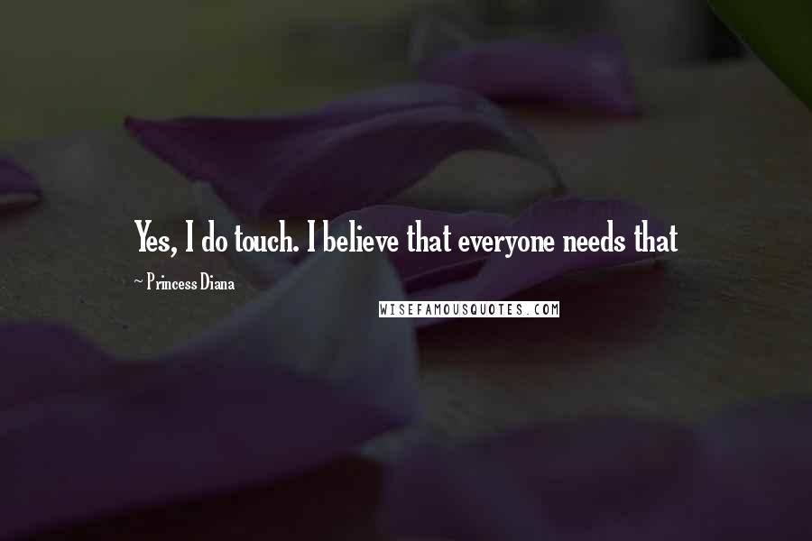 Princess Diana Quotes: Yes, I do touch. I believe that everyone needs that