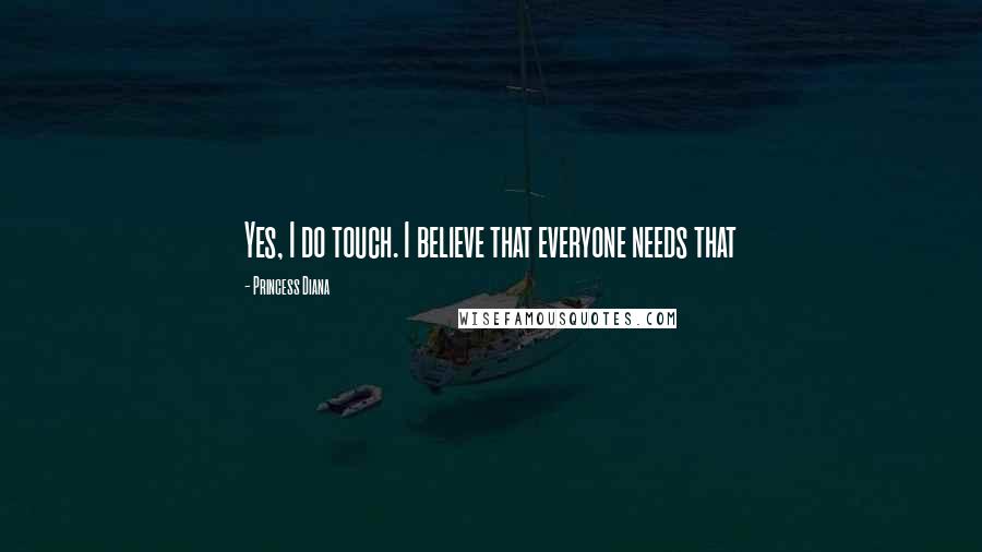 Princess Diana Quotes: Yes, I do touch. I believe that everyone needs that