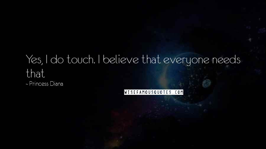 Princess Diana Quotes: Yes, I do touch. I believe that everyone needs that