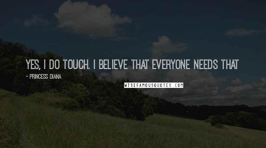 Princess Diana Quotes: Yes, I do touch. I believe that everyone needs that