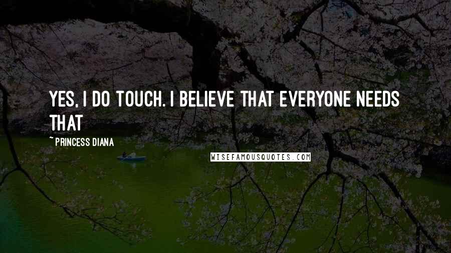 Princess Diana Quotes: Yes, I do touch. I believe that everyone needs that