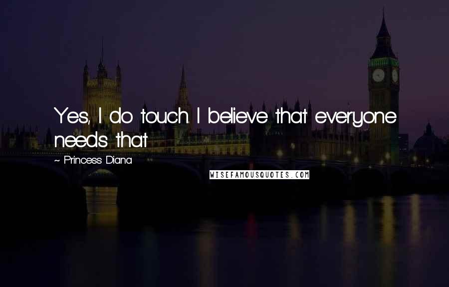 Princess Diana Quotes: Yes, I do touch. I believe that everyone needs that