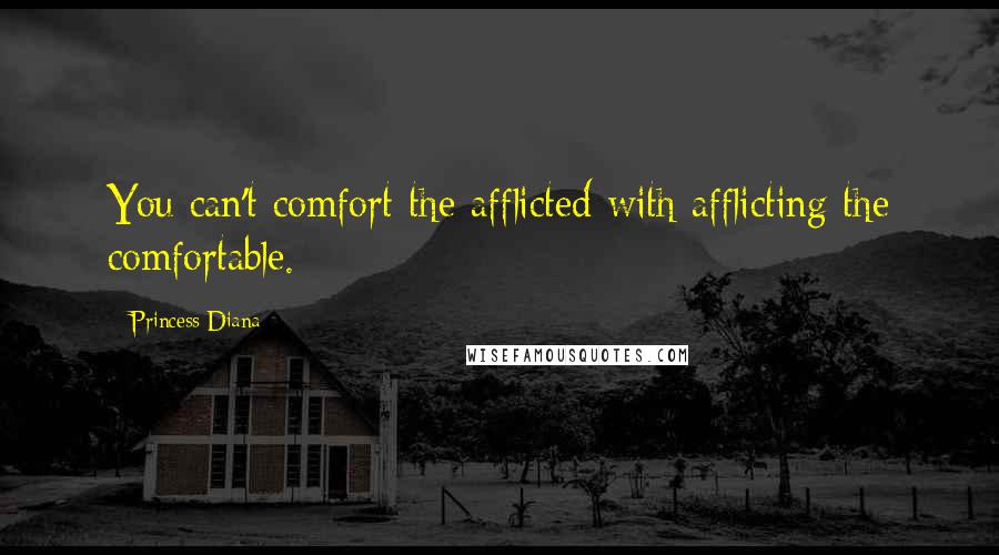 Princess Diana Quotes: You can't comfort the afflicted with afflicting the comfortable.