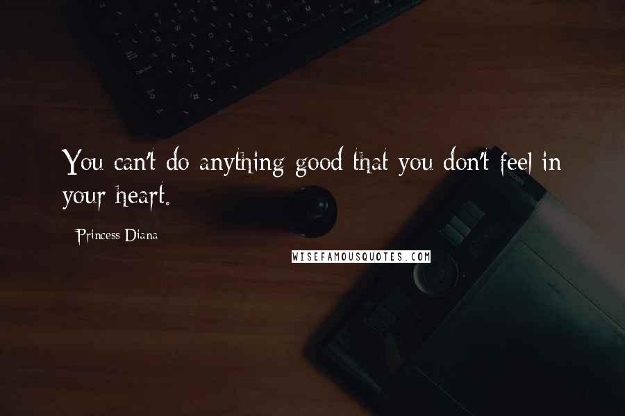 Princess Diana Quotes: You can't do anything good that you don't feel in your heart.