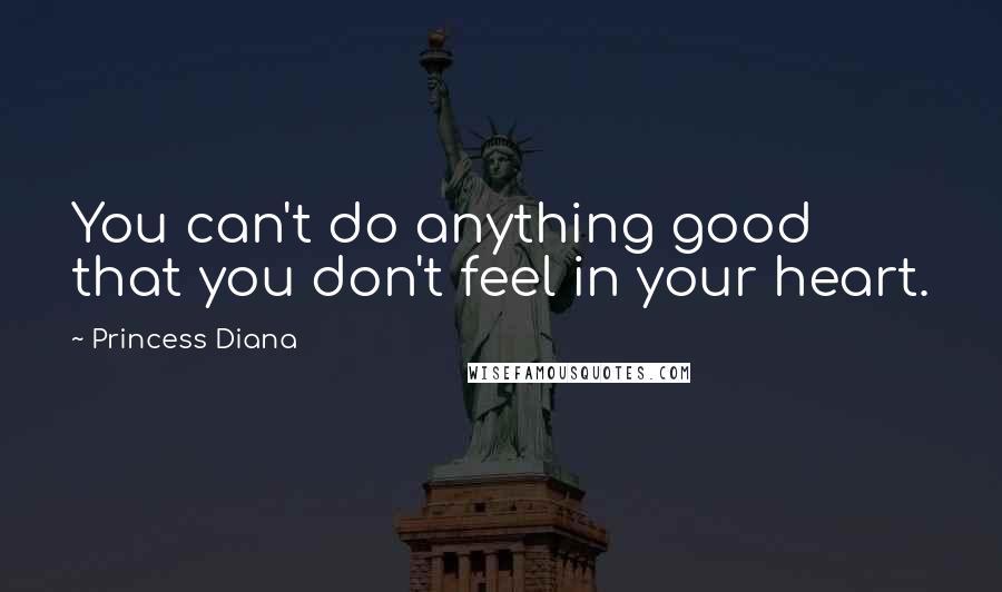 Princess Diana Quotes: You can't do anything good that you don't feel in your heart.