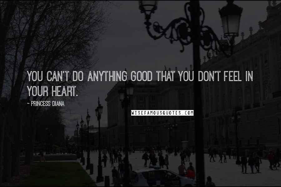 Princess Diana Quotes: You can't do anything good that you don't feel in your heart.