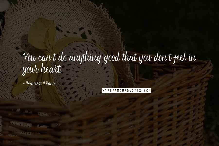 Princess Diana Quotes: You can't do anything good that you don't feel in your heart.