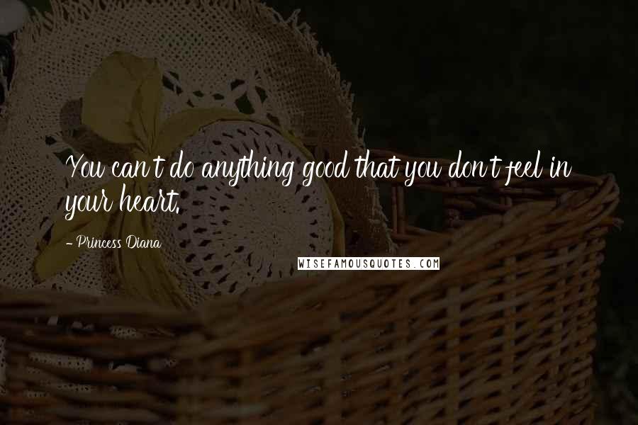 Princess Diana Quotes: You can't do anything good that you don't feel in your heart.