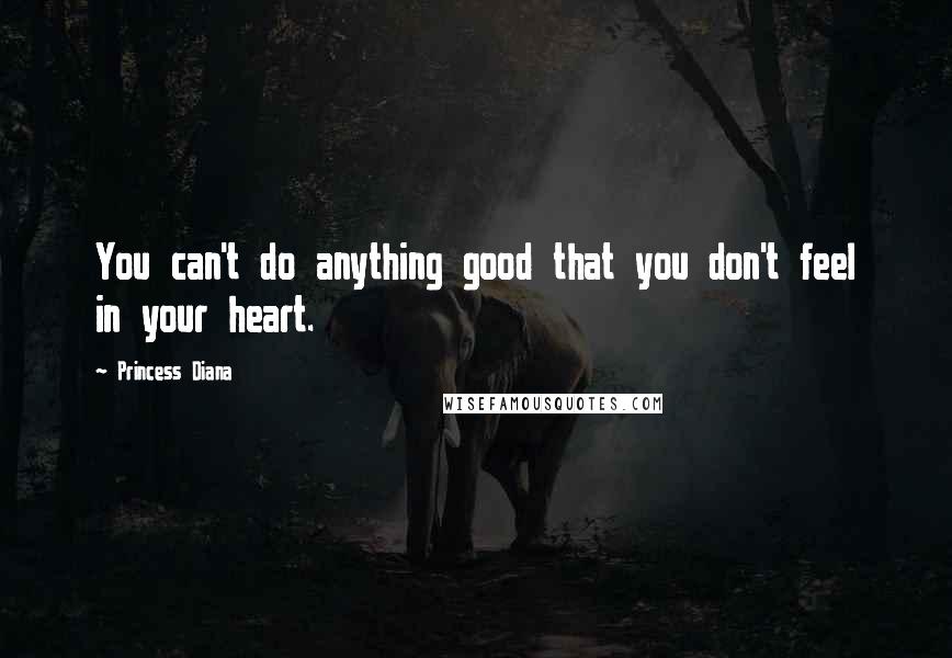 Princess Diana Quotes: You can't do anything good that you don't feel in your heart.