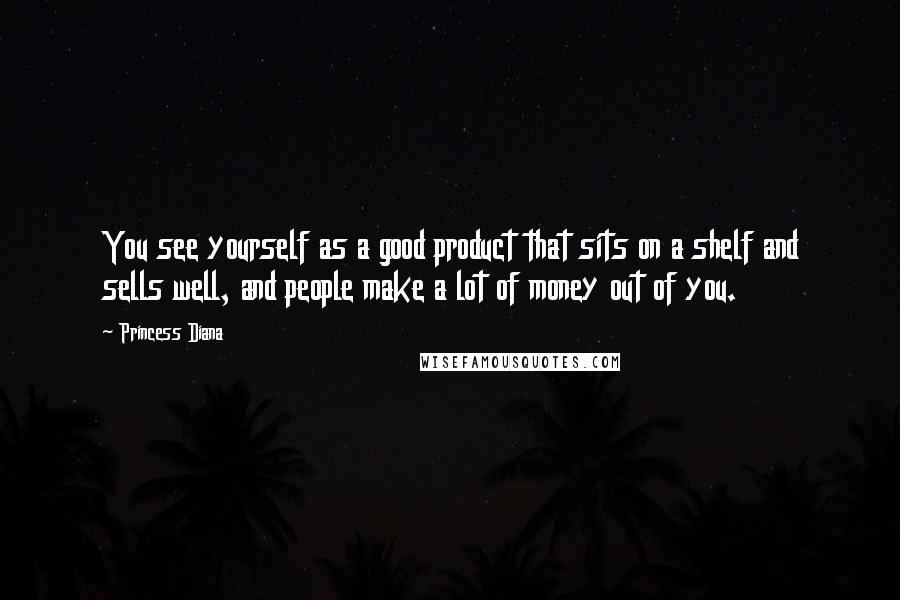 Princess Diana Quotes: You see yourself as a good product that sits on a shelf and sells well, and people make a lot of money out of you.