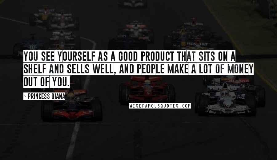 Princess Diana Quotes: You see yourself as a good product that sits on a shelf and sells well, and people make a lot of money out of you.