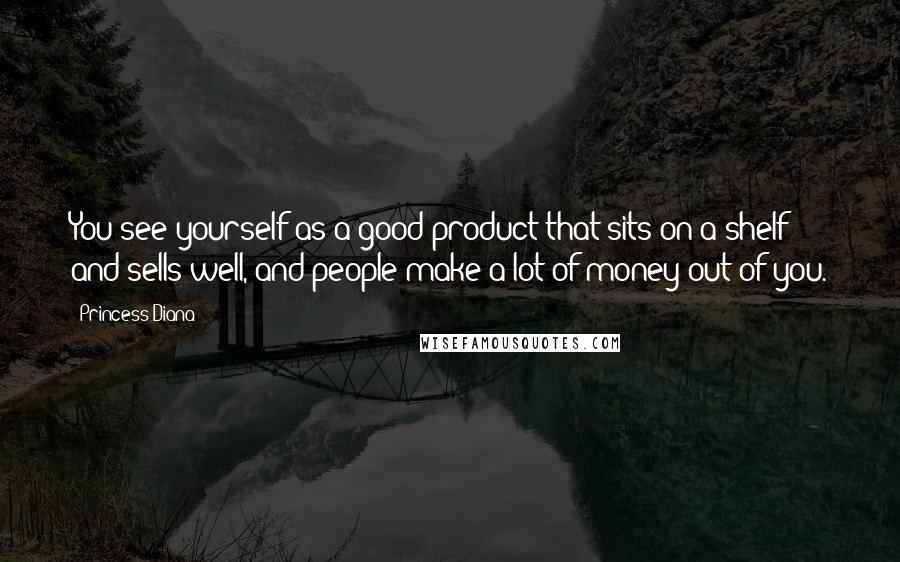 Princess Diana Quotes: You see yourself as a good product that sits on a shelf and sells well, and people make a lot of money out of you.