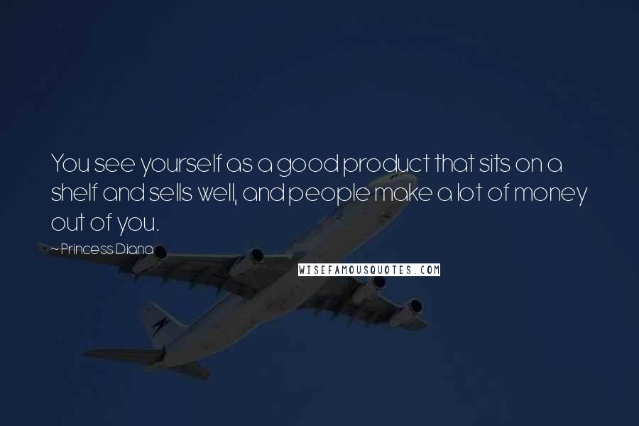 Princess Diana Quotes: You see yourself as a good product that sits on a shelf and sells well, and people make a lot of money out of you.