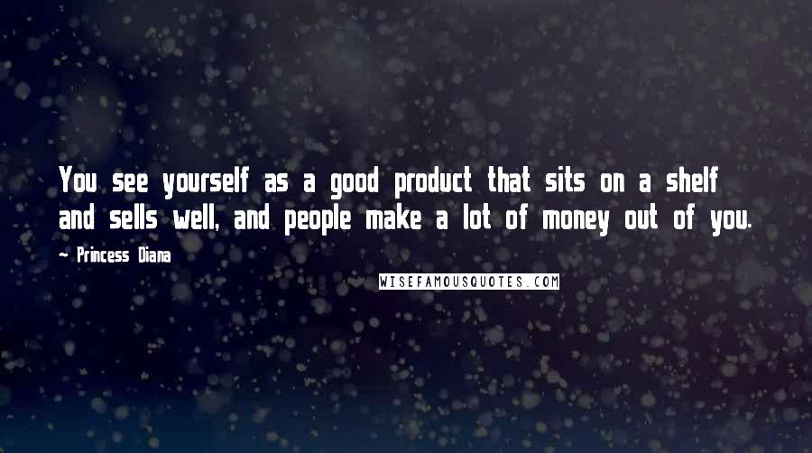 Princess Diana Quotes: You see yourself as a good product that sits on a shelf and sells well, and people make a lot of money out of you.