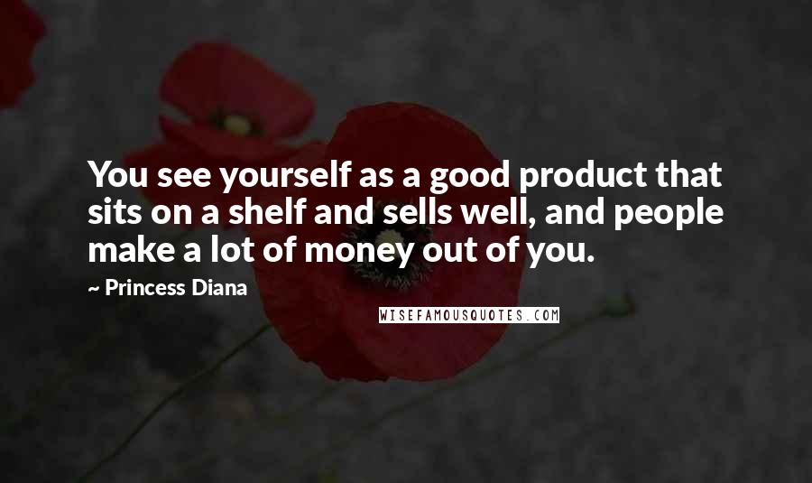 Princess Diana Quotes: You see yourself as a good product that sits on a shelf and sells well, and people make a lot of money out of you.