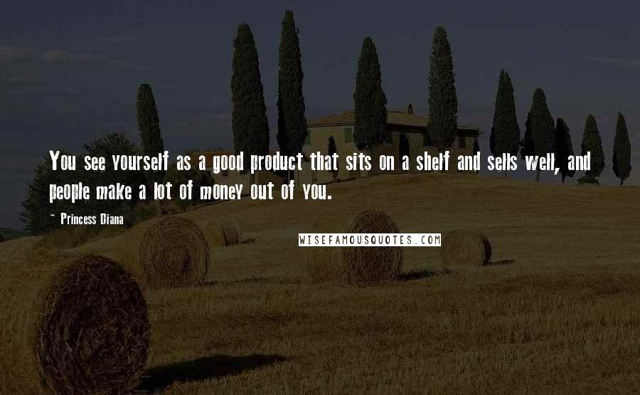 Princess Diana Quotes: You see yourself as a good product that sits on a shelf and sells well, and people make a lot of money out of you.