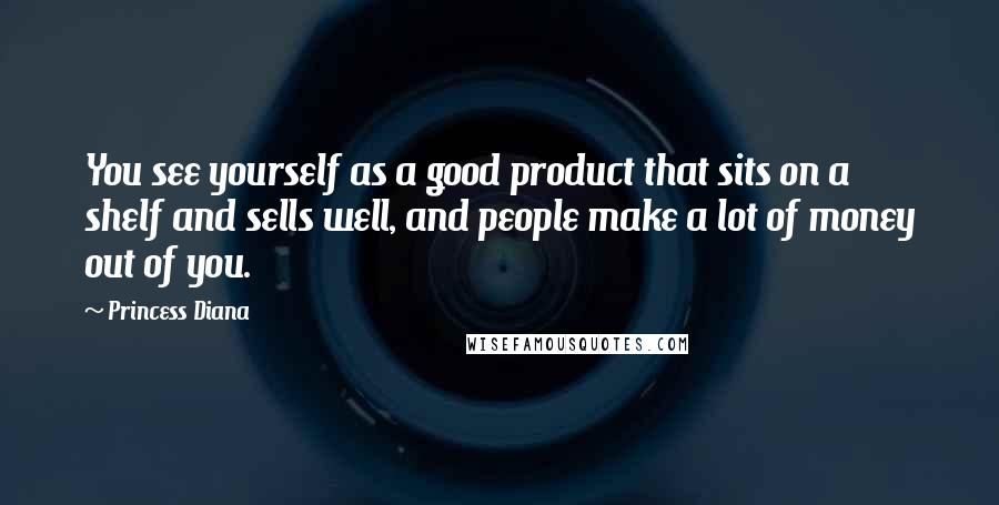 Princess Diana Quotes: You see yourself as a good product that sits on a shelf and sells well, and people make a lot of money out of you.