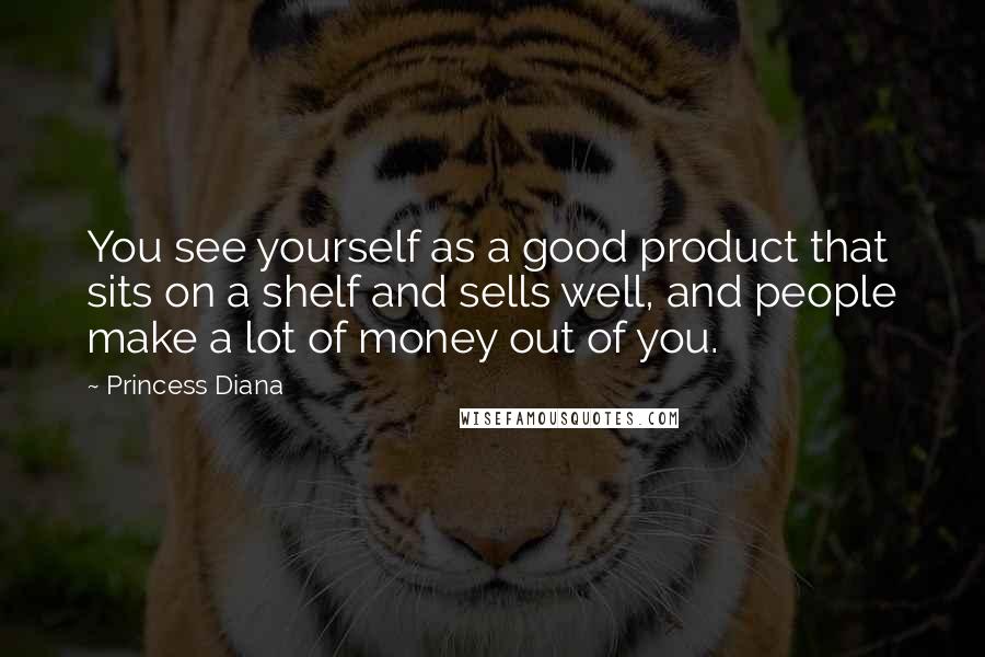 Princess Diana Quotes: You see yourself as a good product that sits on a shelf and sells well, and people make a lot of money out of you.