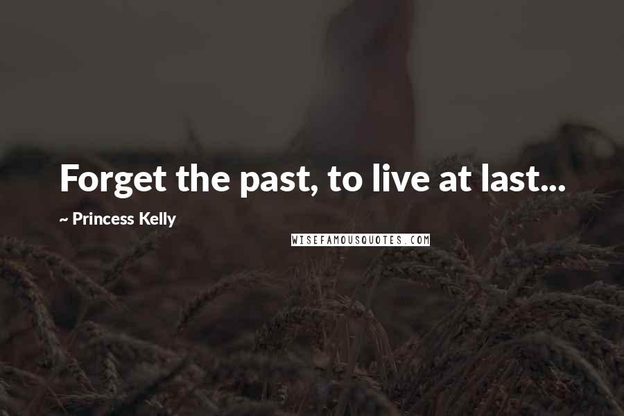 Princess Kelly Quotes: Forget the past, to live at last...