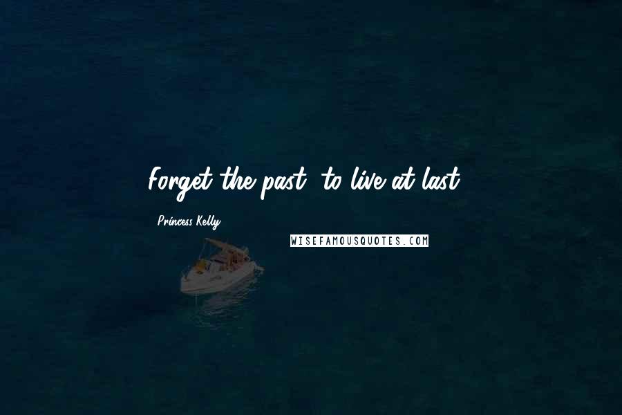 Princess Kelly Quotes: Forget the past, to live at last...