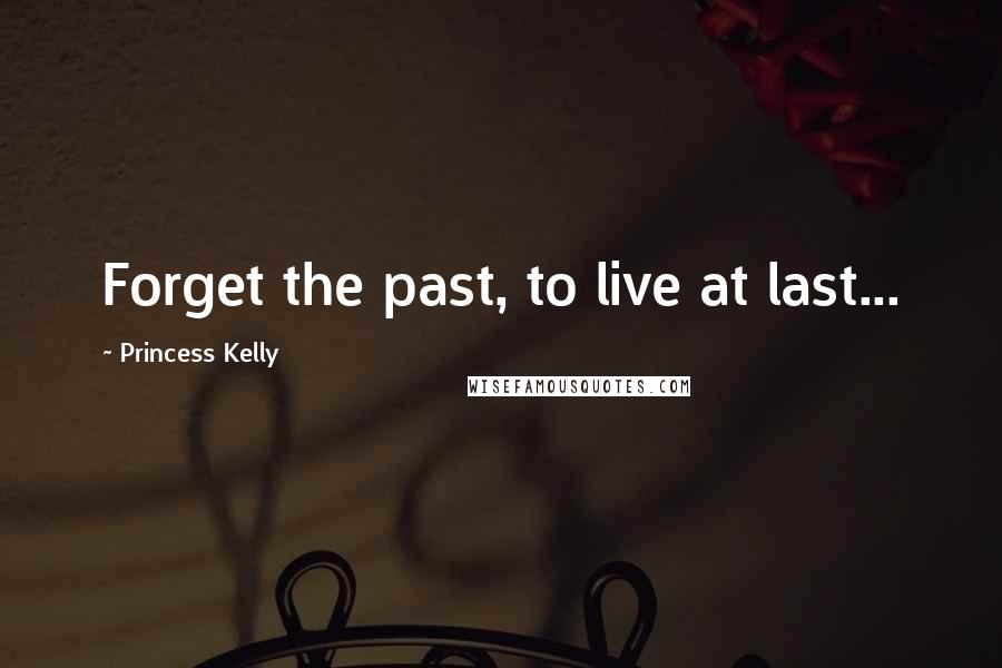 Princess Kelly Quotes: Forget the past, to live at last...