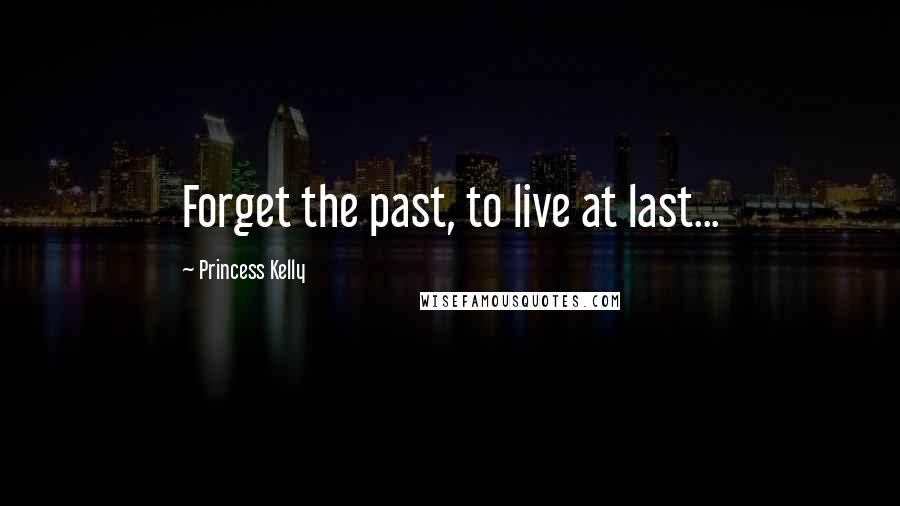 Princess Kelly Quotes: Forget the past, to live at last...