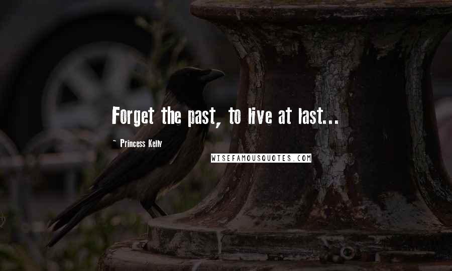 Princess Kelly Quotes: Forget the past, to live at last...