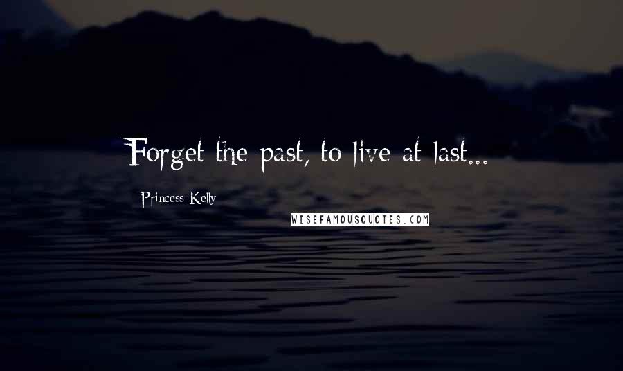 Princess Kelly Quotes: Forget the past, to live at last...