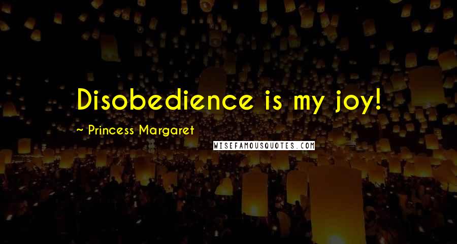 Princess Margaret Quotes: Disobedience is my joy!