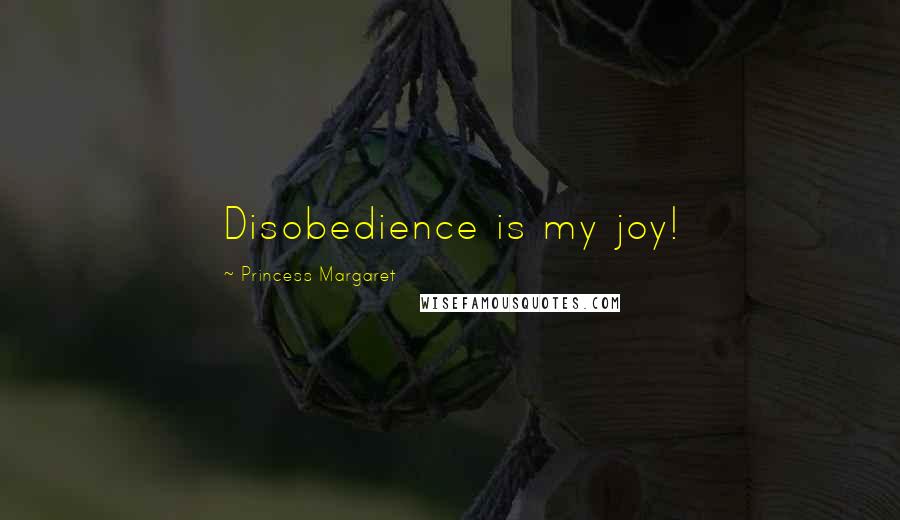 Princess Margaret Quotes: Disobedience is my joy!