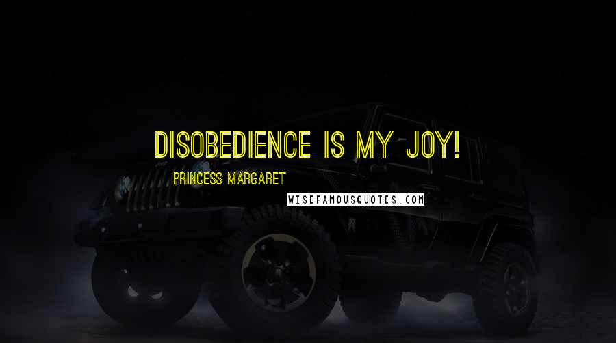 Princess Margaret Quotes: Disobedience is my joy!