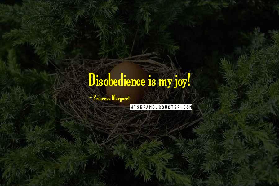 Princess Margaret Quotes: Disobedience is my joy!