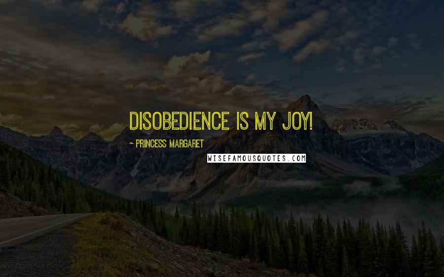 Princess Margaret Quotes: Disobedience is my joy!