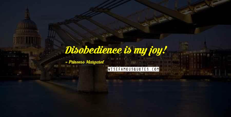 Princess Margaret Quotes: Disobedience is my joy!