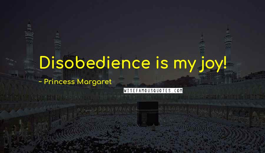 Princess Margaret Quotes: Disobedience is my joy!