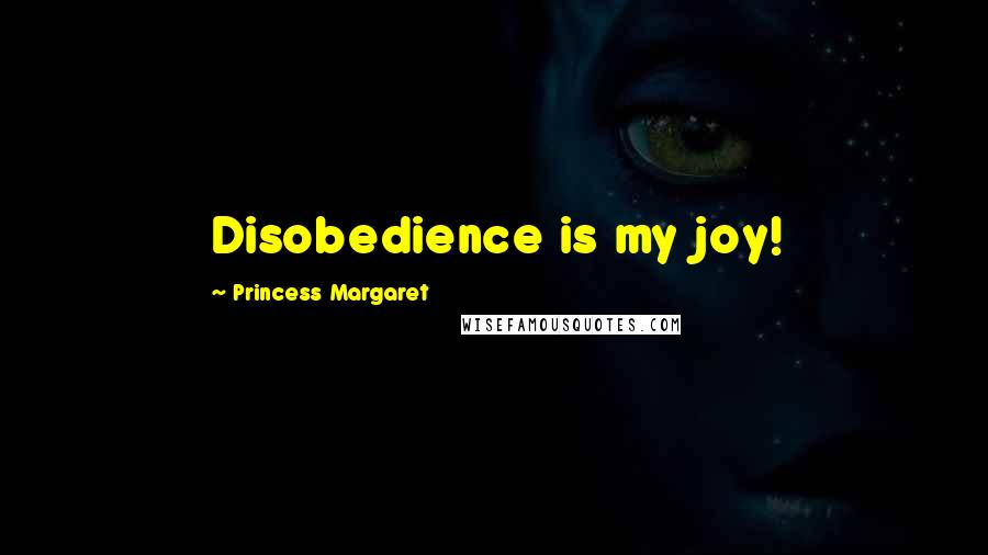 Princess Margaret Quotes: Disobedience is my joy!