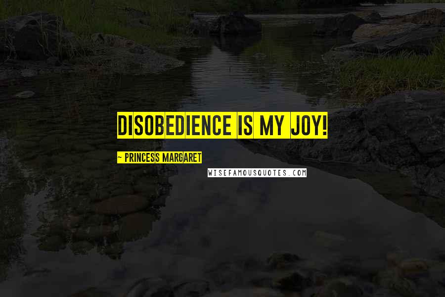 Princess Margaret Quotes: Disobedience is my joy!