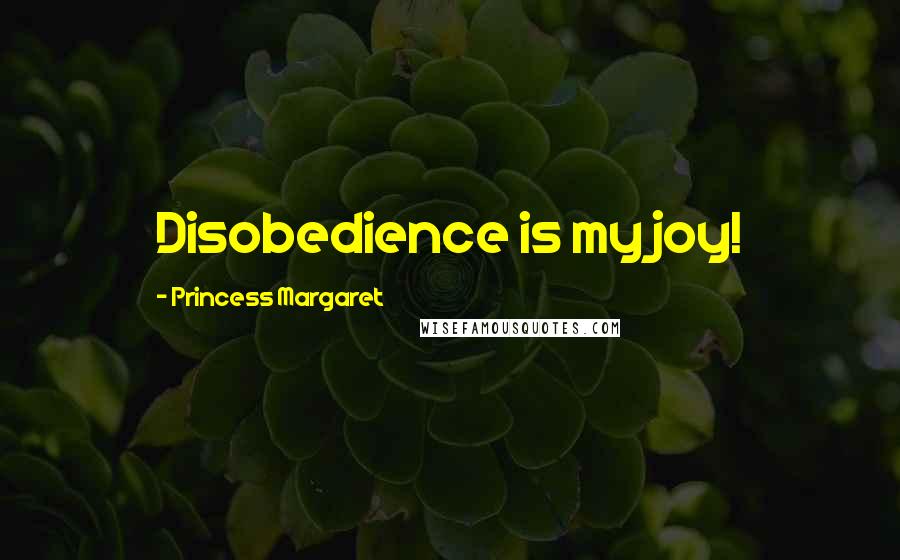 Princess Margaret Quotes: Disobedience is my joy!