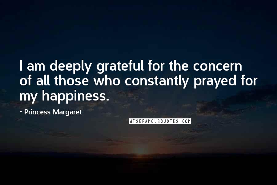 Princess Margaret Quotes: I am deeply grateful for the concern of all those who constantly prayed for my happiness.