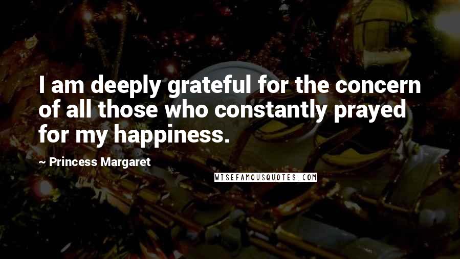 Princess Margaret Quotes: I am deeply grateful for the concern of all those who constantly prayed for my happiness.