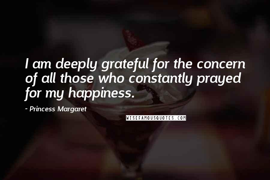 Princess Margaret Quotes: I am deeply grateful for the concern of all those who constantly prayed for my happiness.