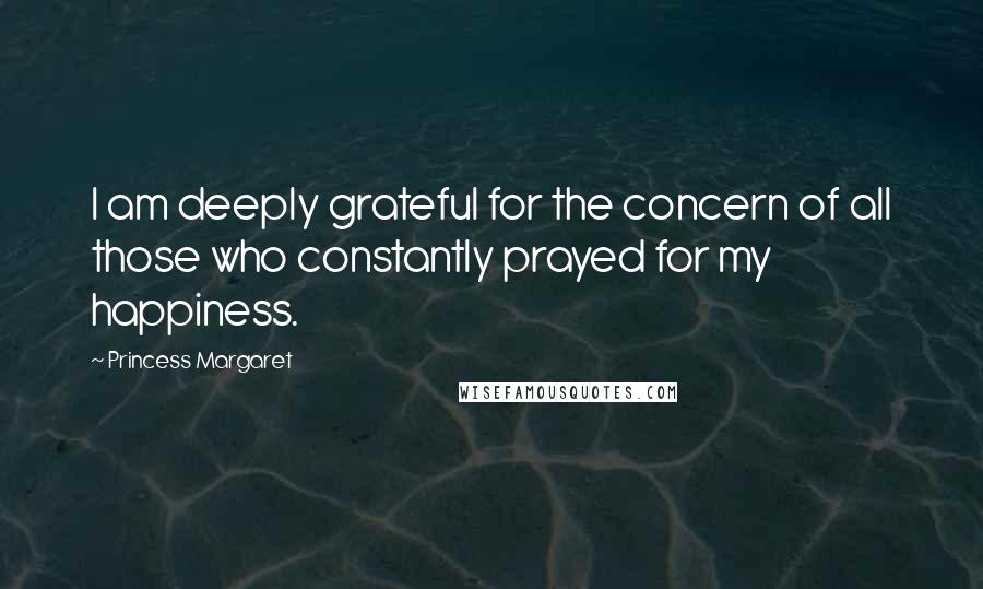 Princess Margaret Quotes: I am deeply grateful for the concern of all those who constantly prayed for my happiness.