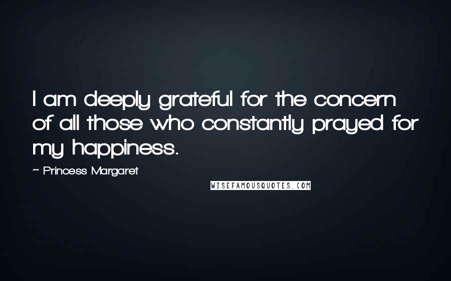 Princess Margaret Quotes: I am deeply grateful for the concern of all those who constantly prayed for my happiness.